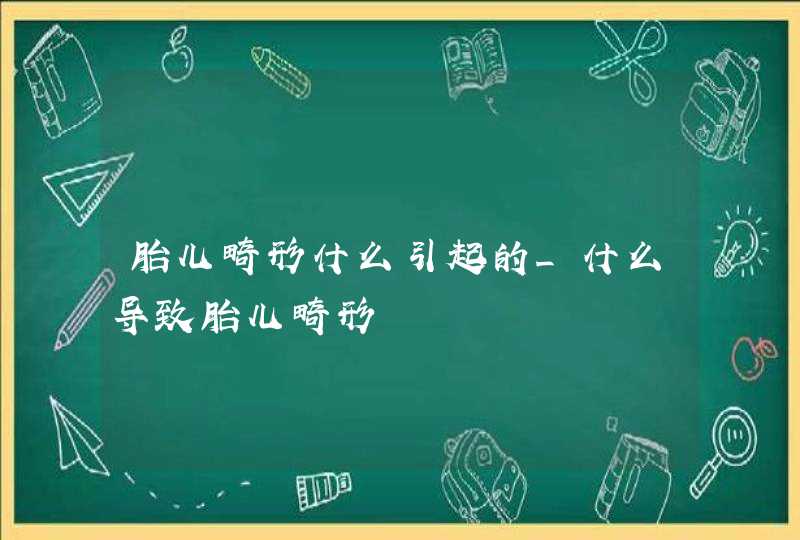 胎儿畸形什么引起的_什么导致胎儿畸形,第1张