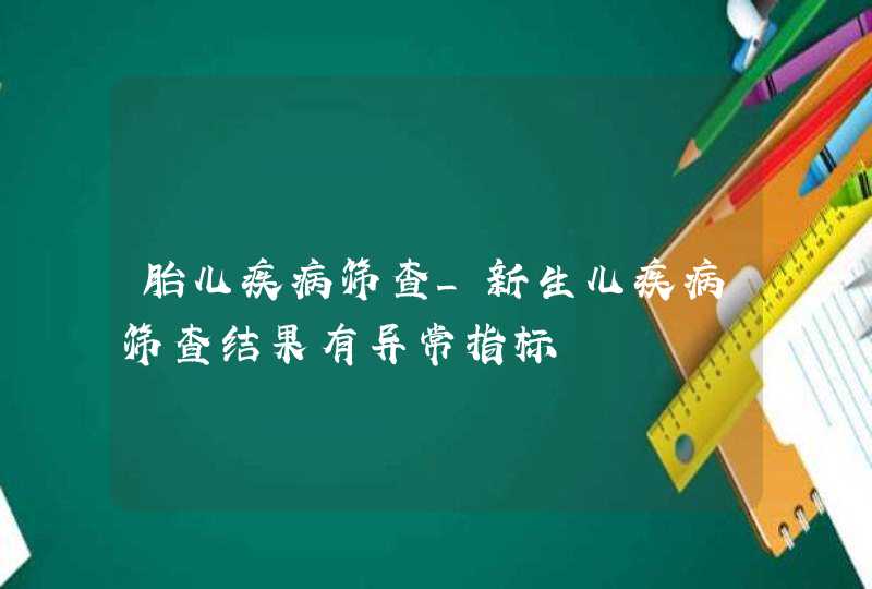 胎儿疾病筛查_新生儿疾病筛查结果有异常指标,第1张