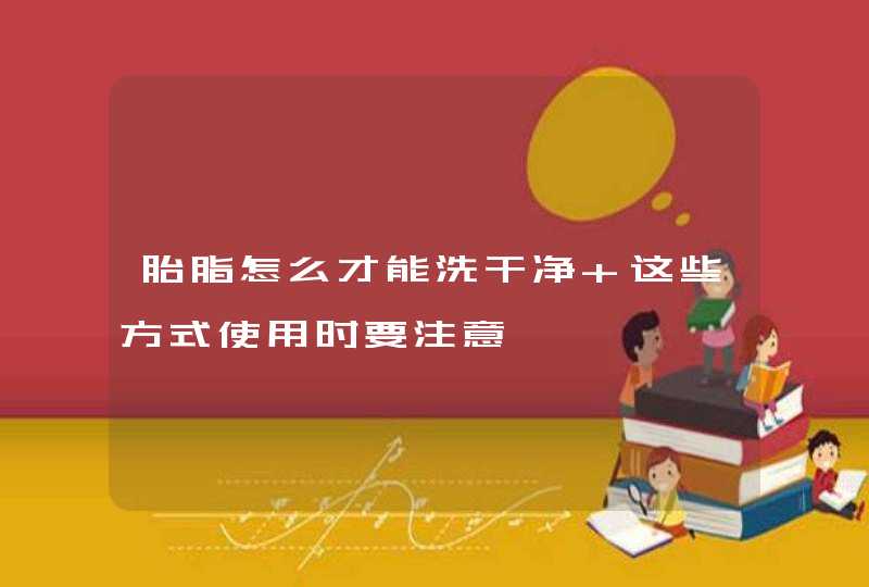 胎脂怎么才能洗干净 这些方式使用时要注意,第1张