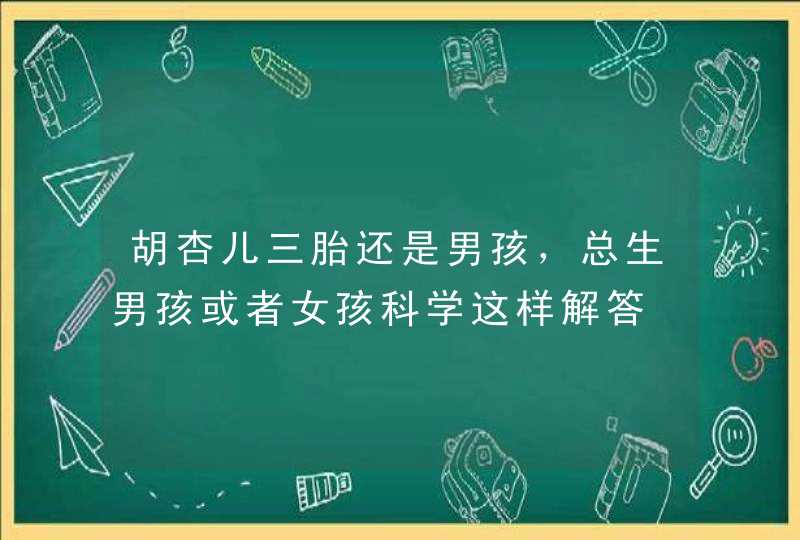 胡杏儿三胎还是男孩，总生男孩或者女孩科学这样解答,第1张