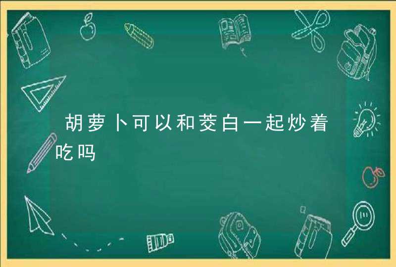 胡萝卜可以和茭白一起炒着吃吗,第1张