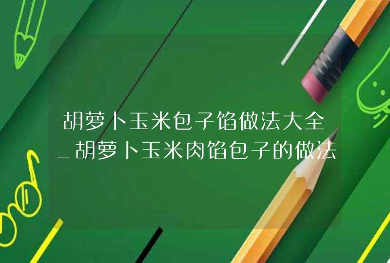 胡萝卜玉米包子馅做法大全_胡萝卜玉米肉馅包子的做法窍门,第1张