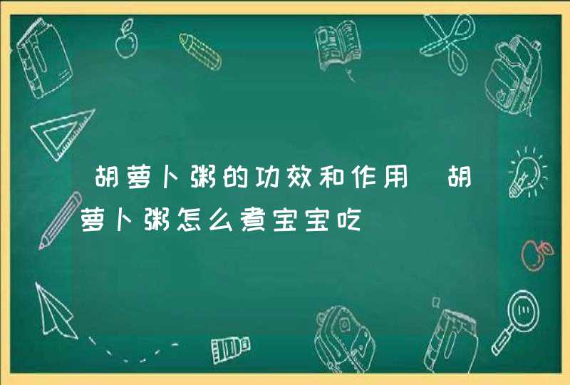 胡萝卜粥的功效和作用_胡萝卜粥怎么煮宝宝吃,第1张