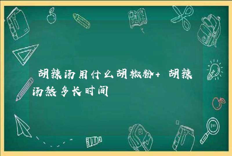 胡辣汤用什么胡椒粉 胡辣汤熬多长时间,第1张