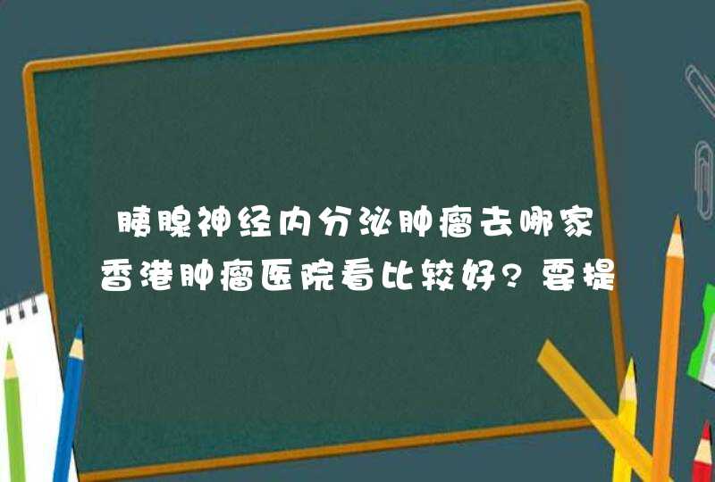 胰腺神经内分泌肿瘤去哪家香港肿瘤医院看比较好?要提前多久预约,第1张