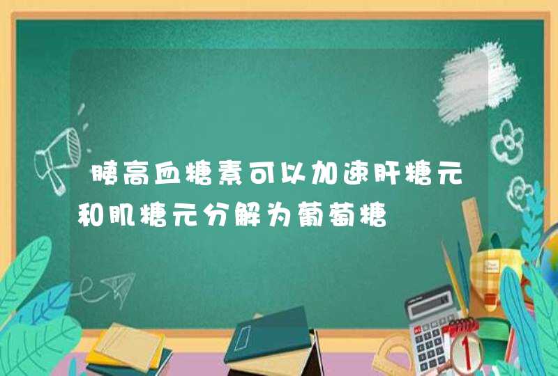 胰高血糖素可以加速肝糖元和肌糖元分解为葡萄糖,第1张