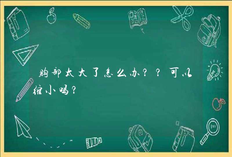 胸部太大了怎么办？？可以缩小吗？,第1张