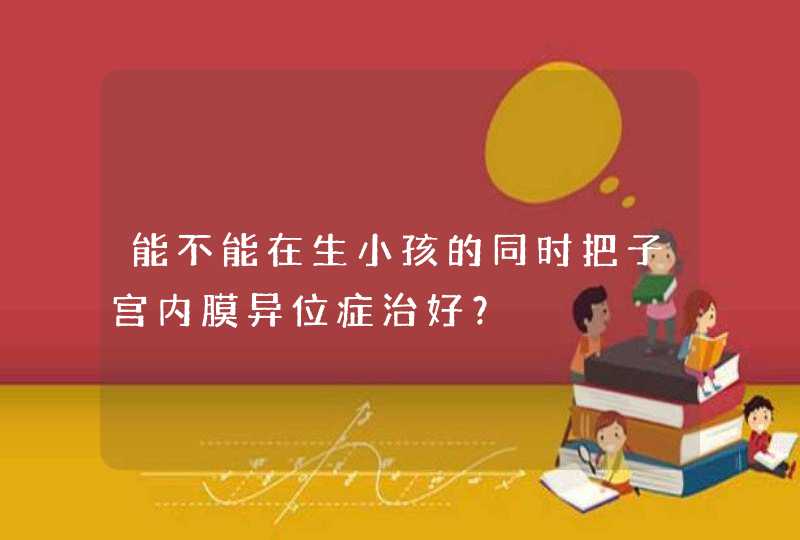 能不能在生小孩的同时把子宫内膜异位症治好？,第1张