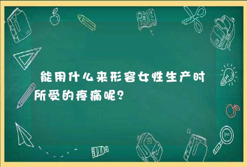 能用什么来形容女性生产时所受的疼痛呢？,第1张