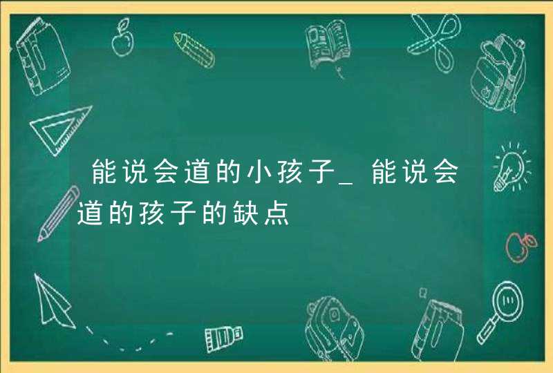 能说会道的小孩子_能说会道的孩子的缺点,第1张