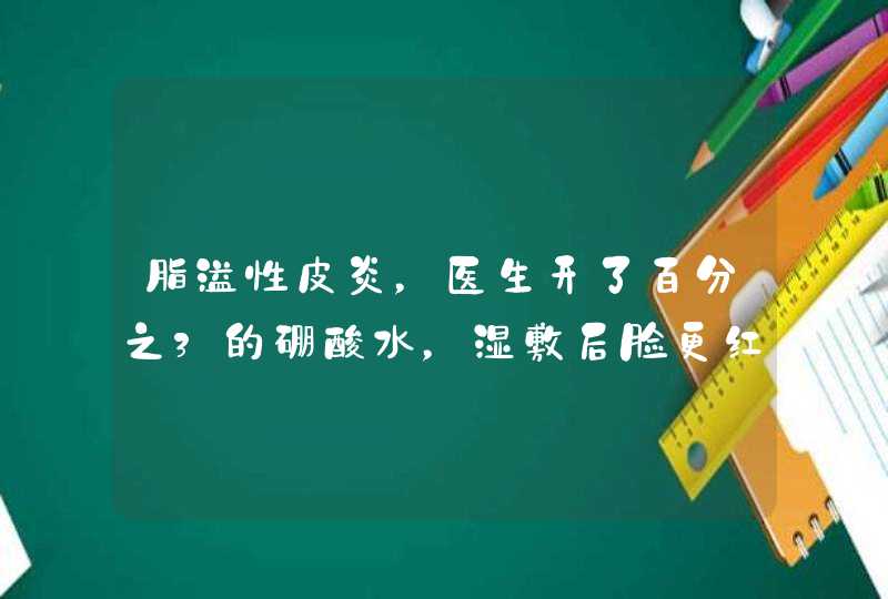 脂溢性皮炎，医生开了百分之3的硼酸水，湿敷后脸更红，该怎么办？,第1张