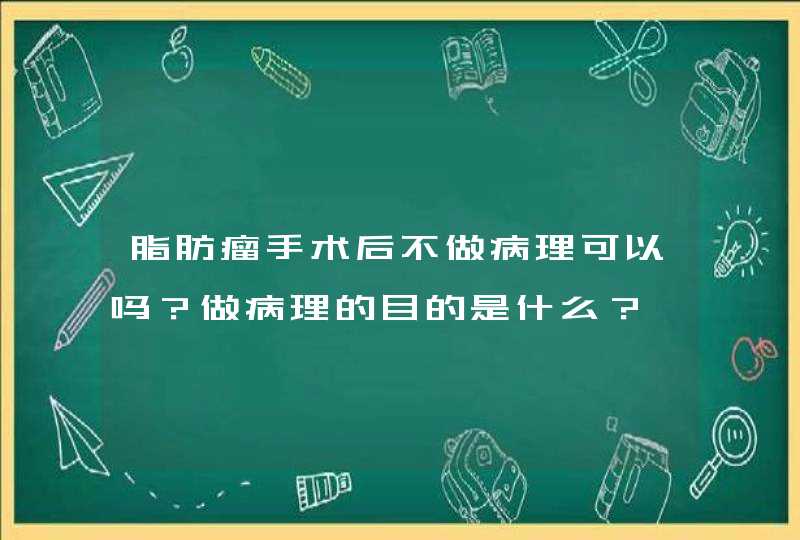 脂肪瘤手术后不做病理可以吗？做病理的目的是什么？,第1张