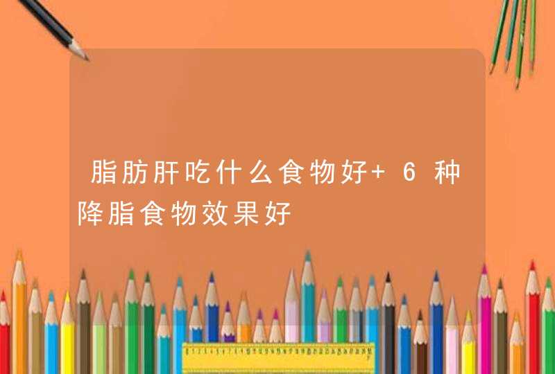 脂肪肝吃什么食物好 6种降脂食物效果好,第1张