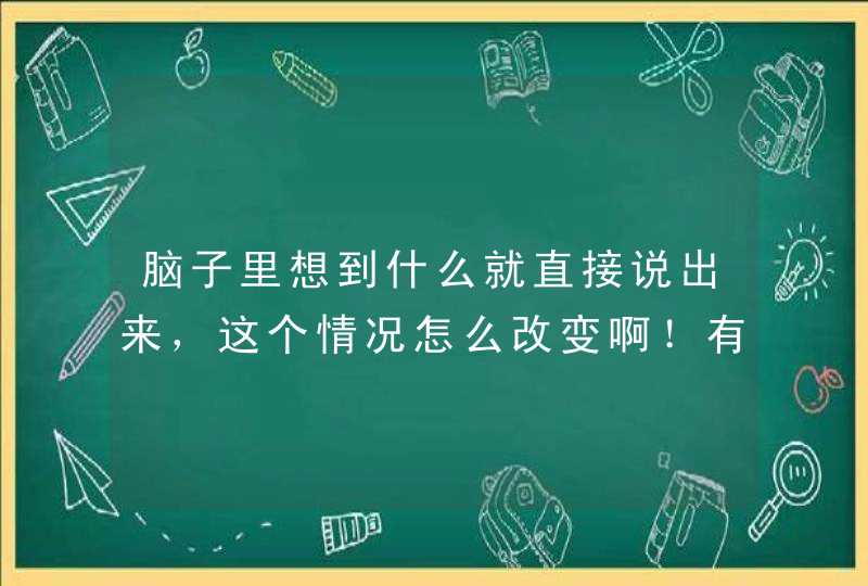 脑子里想到什么就直接说出来，这个情况怎么改变啊！有时觉得挺羞愧的啊！,第1张