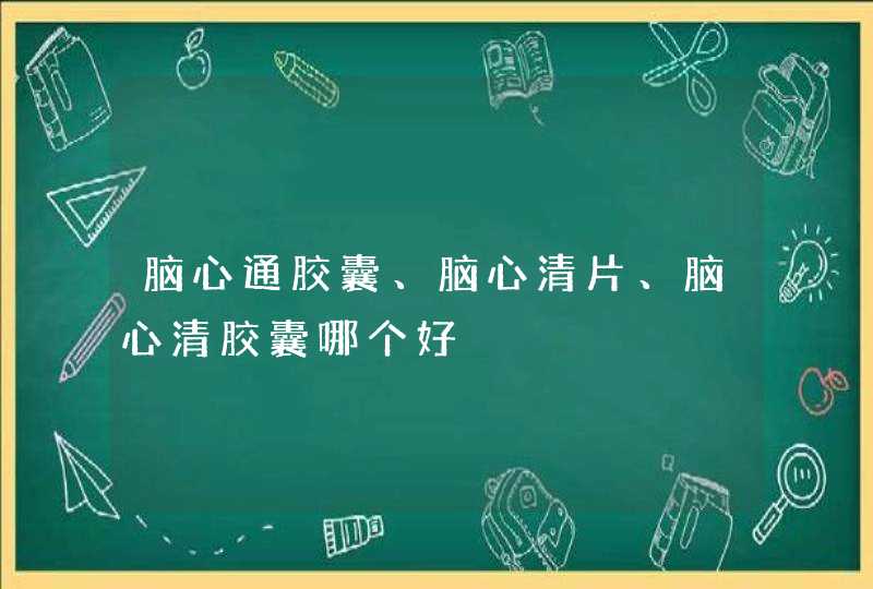 脑心通胶囊、脑心清片、脑心清胶囊哪个好,第1张