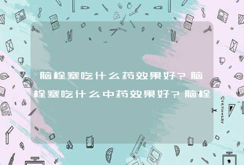 脑栓塞吃什么药效果好?脑栓塞吃什么中药效果好?脑栓塞吃什么药效果好最好的中药,第1张