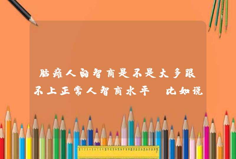 脑瘫人的智商是不是大多跟不上正常人智商水平。比如说25岁脑瘫人相当于正常人多少岁的智商？,第1张