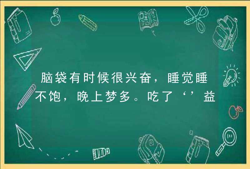 脑袋有时候很兴奋，睡觉睡不饱，晚上梦多。吃了‘’益脑胶囊‘’就不会了，但是没吃又会。,第1张