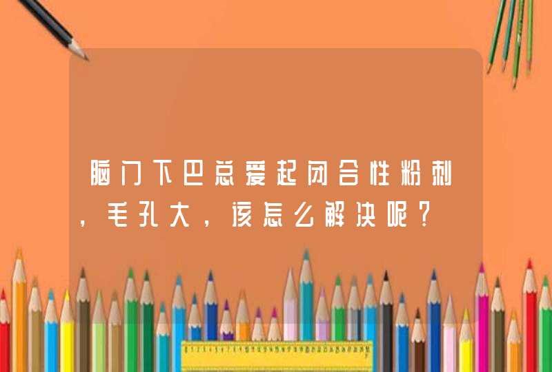 脑门下巴总爱起闭合性粉刺，毛孔大，该怎么解决呢？,第1张