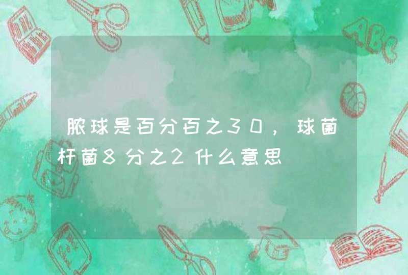 脓球是百分百之30,球菌杆菌8分之2什么意思,第1张