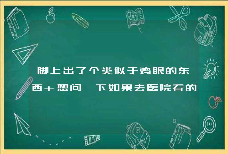 脚上出了个类似于鸡眼的东西 想问一下如果去医院看的话是看哪个科？,第1张