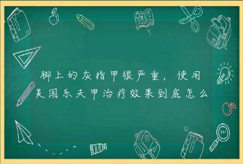 脚上的灰指甲很严重，使用美国乐夫甲治疗效果到底怎么样呢？能不能彻底治好？之前有用过很多药，没能治好,第1张