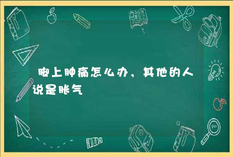 脚上肿痛怎么办，其他的人说是胀气,第1张