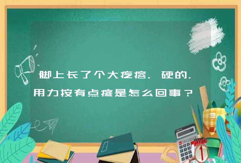 脚上长了个大疙瘩，硬的，用力按有点疼是怎么回事？,第1张