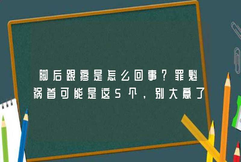 脚后跟疼是怎么回事？罪魁祸首可能是这5个，别大意了,第1张