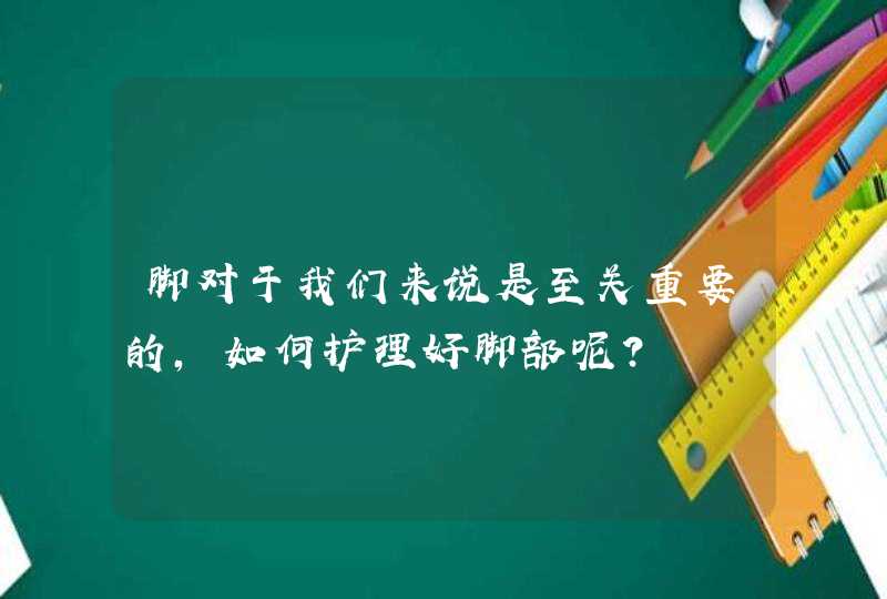 脚对于我们来说是至关重要的，如何护理好脚部呢？,第1张