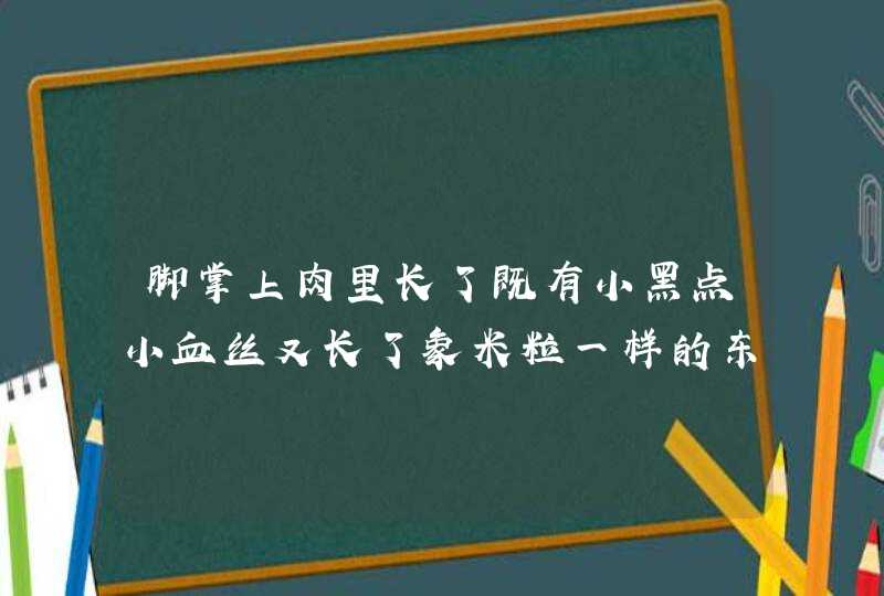 脚掌上肉里长了既有小黑点小血丝又长了象米粒一样的东西走路很痛求助,第1张