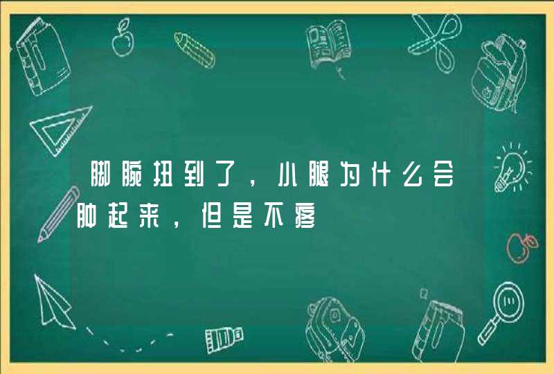 脚腕扭到了，小腿为什么会肿起来，但是不疼,第1张