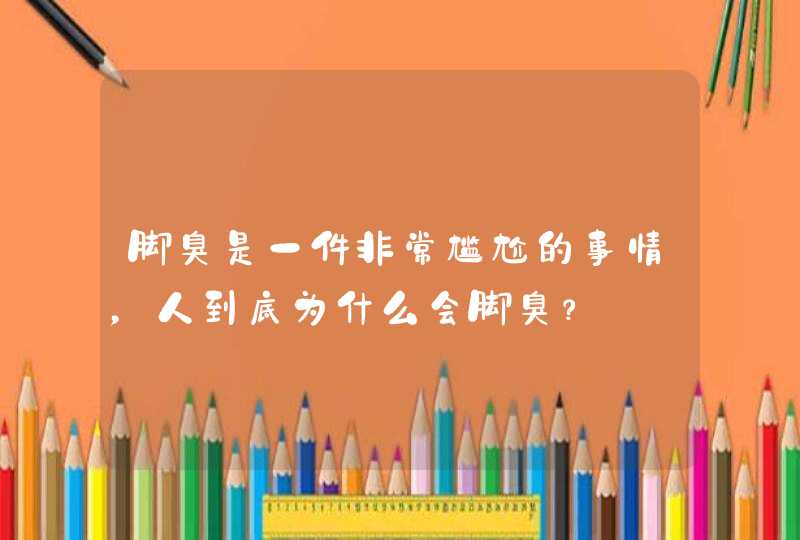 脚臭是一件非常尴尬的事情，人到底为什么会脚臭？,第1张