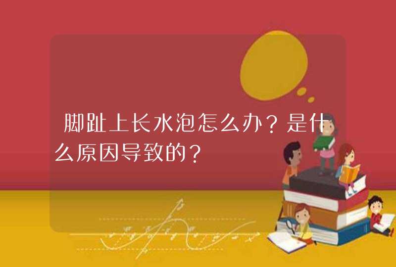 脚趾上长水泡怎么办？是什么原因导致的？,第1张