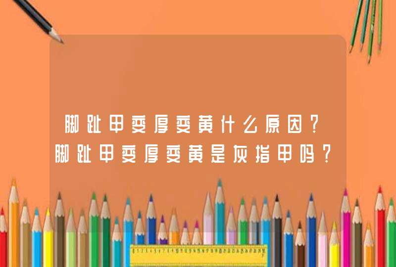 脚趾甲变厚变黄什么原因？脚趾甲变厚变黄是灰指甲吗？,第1张