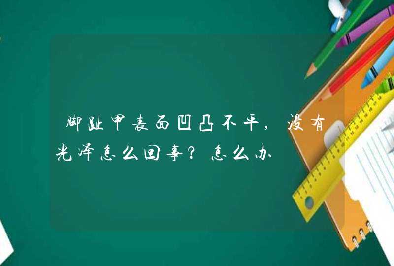 脚趾甲表面凹凸不平,没有光泽怎么回事?怎么办,第1张