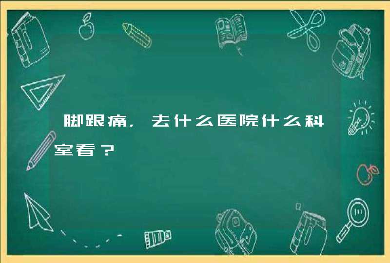 脚跟痛，去什么医院什么科室看？,第1张