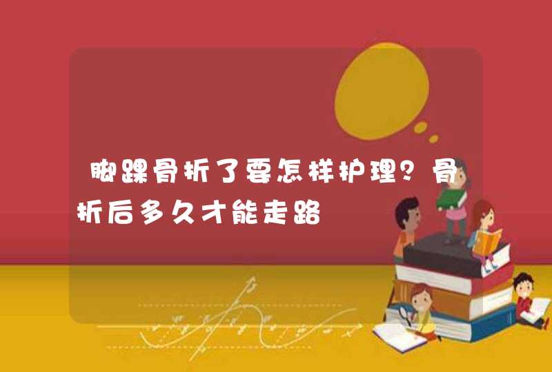 脚踝骨折了要怎样护理？骨折后多久才能走路,第1张