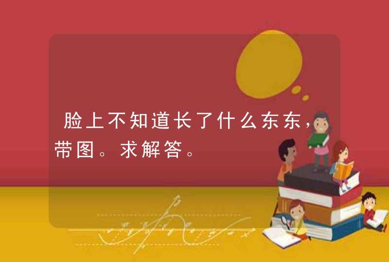 脸上不知道长了什么东东，带图。求解答。,第1张