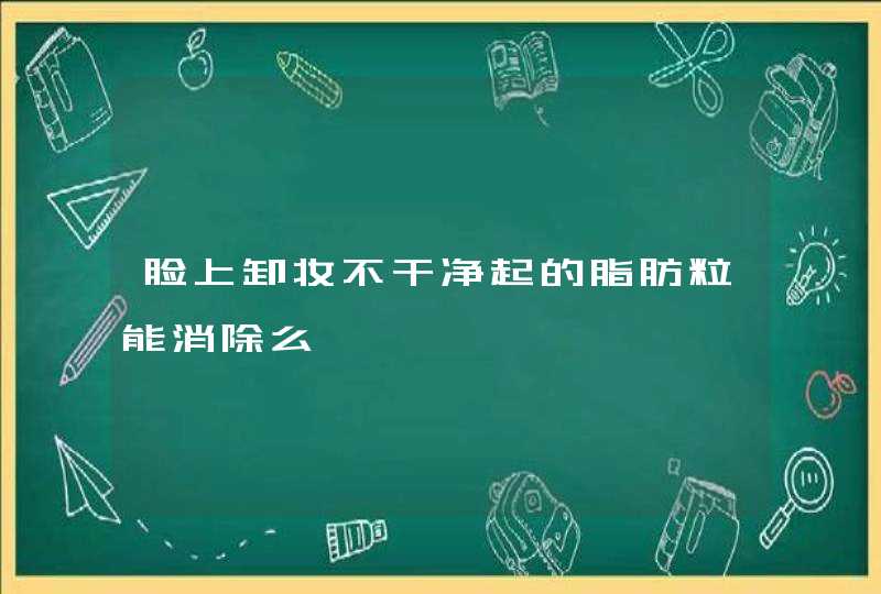 脸上卸妆不干净起的脂肪粒能消除么,第1张