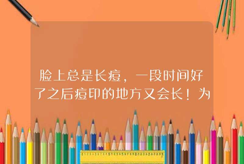 脸上总是长痘，一段时间好了之后痘印的地方又会长！为什么会这样呢？,第1张