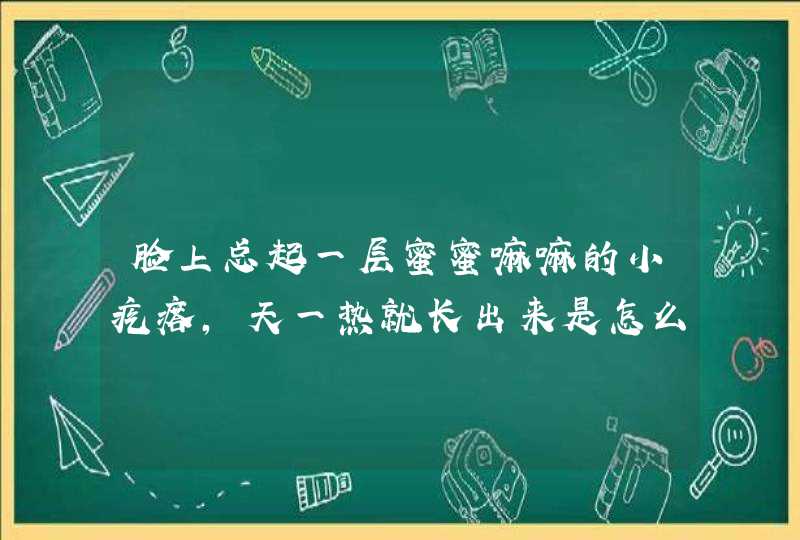 脸上总起一层蜜蜜嘛嘛的小疙瘩,天一热就长出来是怎么回事呢,第1张