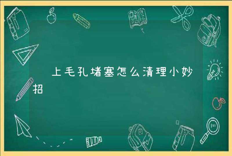 脸上毛孔堵塞怎么清理小妙招,第1张