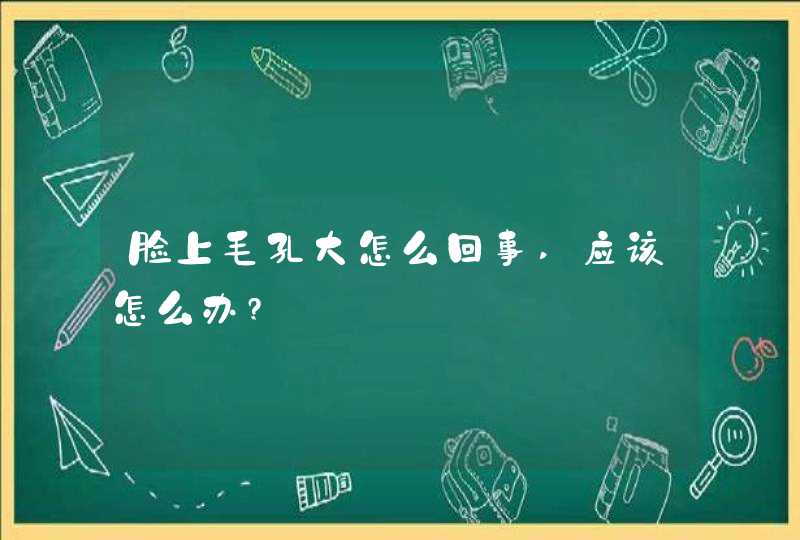 脸上毛孔大怎么回事,应该怎么办?,第1张