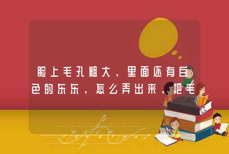 脸上毛孔粗大，里面还有白色的东东，怎么弄出来，把毛孔变小。,第1张