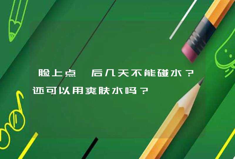 脸上点痣后几天不能碰水？还可以用爽肤水吗？,第1张