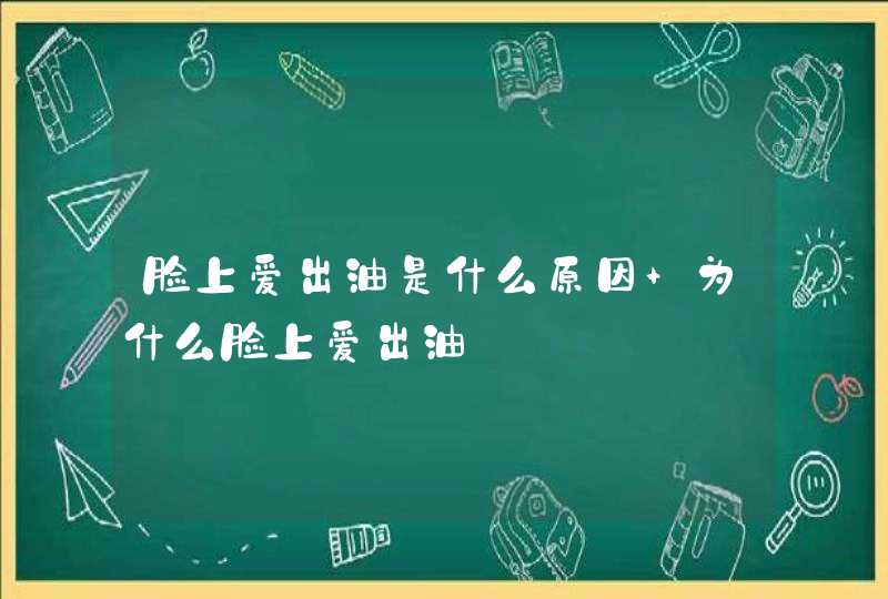 脸上爱出油是什么原因 为什么脸上爱出油,第1张