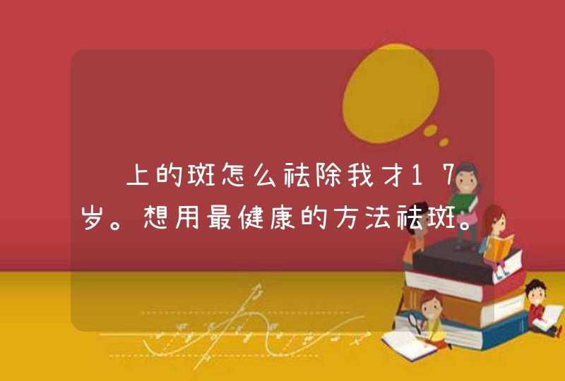 脸上的斑怎么祛除我才17岁。想用最健康的方法祛斑。,第1张