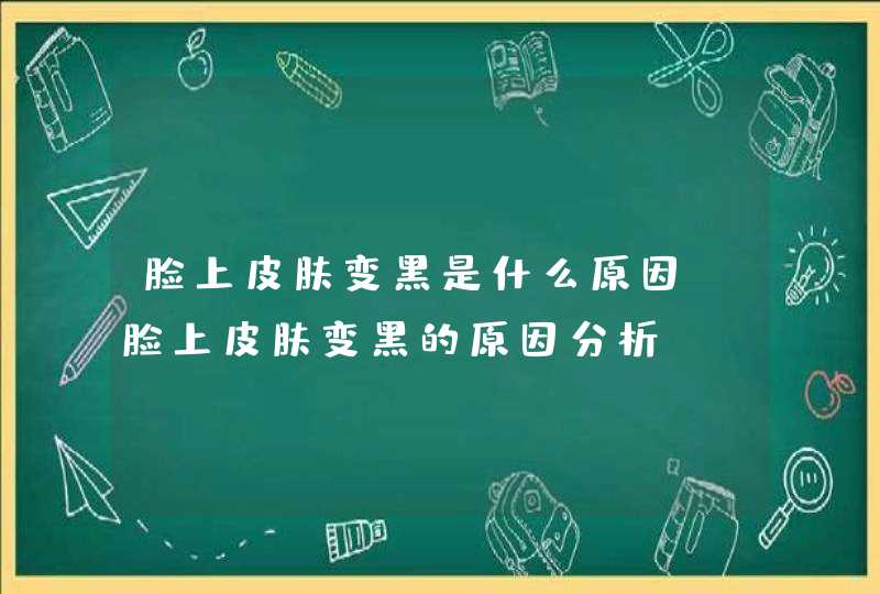 脸上皮肤变黑是什么原因 脸上皮肤变黑的原因分析,第1张