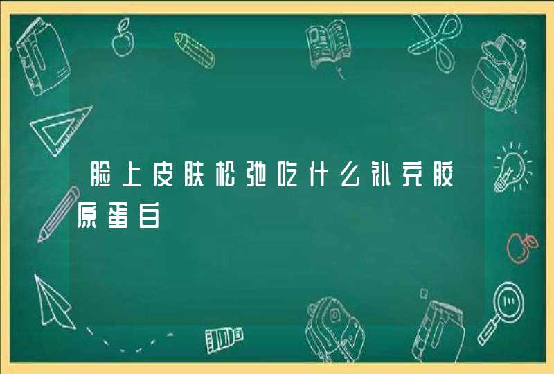 脸上皮肤松弛吃什么补充胶原蛋白,第1张